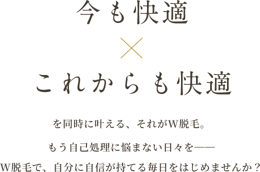 今も快適×これからも快適 を同時に叶える、それがW脱毛。もう自己処理に悩まない日々を──W脱毛で、自分に自信が持てる毎日をはじめませんか?